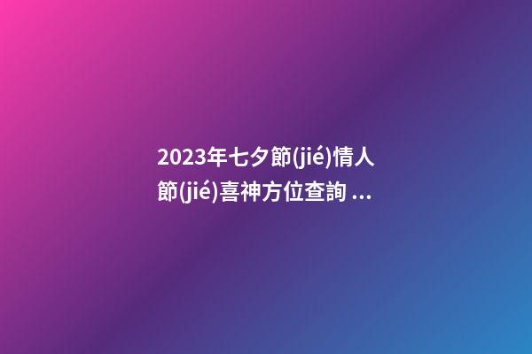 2023年七夕節(jié)情人節(jié)喜神方位查詢 這天日子好不好
